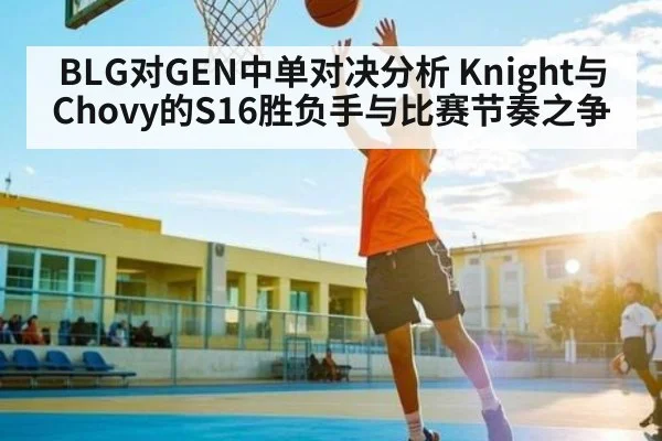 BLG对GEN中单对决分析 Knight与Chovy的S16胜负手与比赛节奏之争