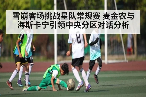 雪崩客场挑战星队常规赛 麦金农与海斯卡宁引领中央分区对话分析