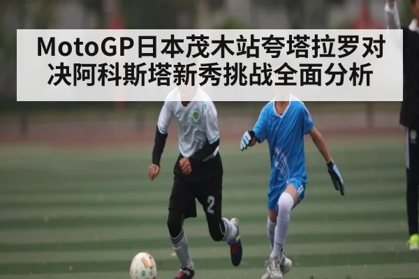 MotoGP日本茂木站夸塔拉罗对决阿科斯塔新秀挑战全面分析
