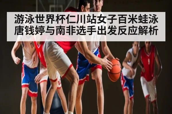 游泳世界杯仁川站女子百米蛙泳唐钱婷与南非选手出发反应解析
